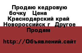 Продаю кедровую бочку › Цена ­ 28 000 - Краснодарский край, Новороссийск г. Другое » Продам   